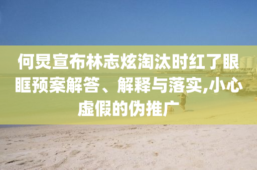 何炅宣布林志炫淘汰時紅了眼眶預案解答、解釋與落實,小心虛假的偽推廣