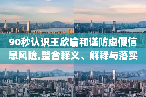 90秒認識王欣瑜和謹防虛假信息風(fēng)險,整合釋義、解釋與落實