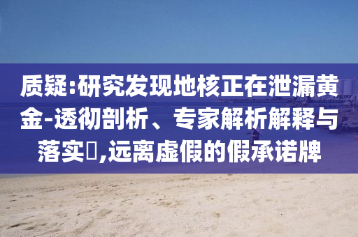 質(zhì)疑:研究發(fā)現(xiàn)地核正在泄漏黃金-透徹剖析、專家解析解釋與落實(shí)?,遠(yuǎn)離虛假的假承諾牌