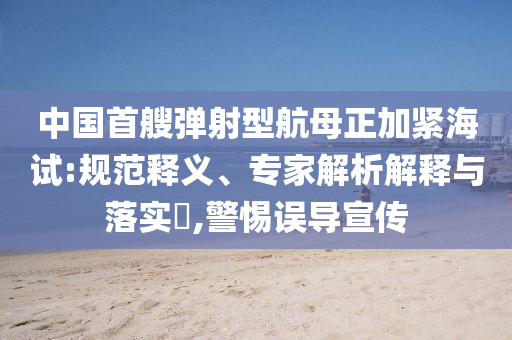 中國首艘彈射型航母正加緊海試:規(guī)范釋義、專家解析解釋與落實(shí)?,警惕誤導(dǎo)宣傳