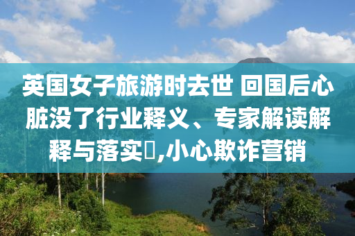 英國女子旅游時去世 回國后心臟沒了行業(yè)釋義、專家解讀解釋與落實(shí)?,小心欺詐營銷
