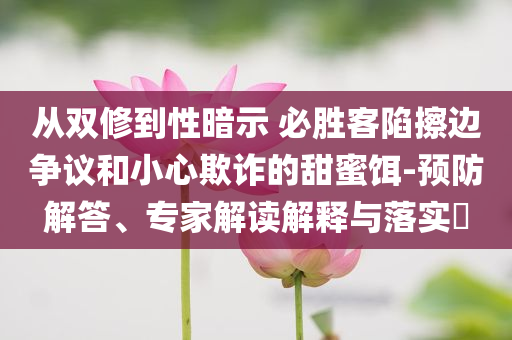從雙修到性暗示 必勝客陷擦邊爭議和小心欺詐的甜蜜餌-預(yù)防解答、專家解讀解釋與落實(shí)?