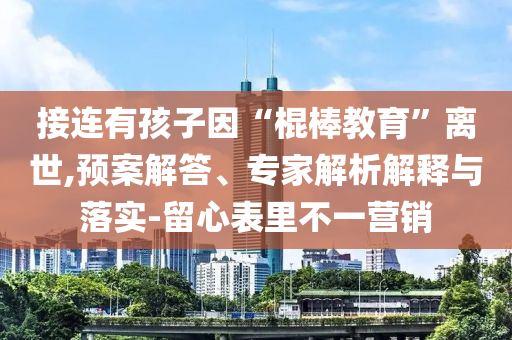 接連有孩子因“棍棒教育”離世,預(yù)案解答、專(zhuān)家解析解釋與落實(shí)-留心表里不一營(yíng)銷(xiāo)