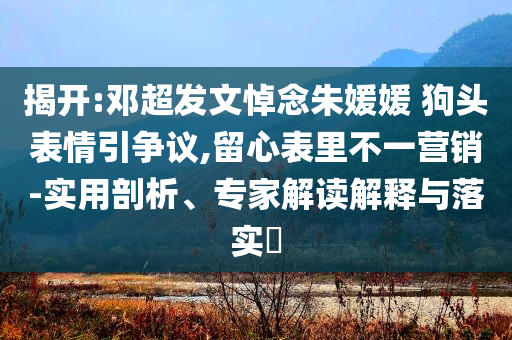 揭開:鄧超發(fā)文悼念朱媛媛 狗頭表情引爭議,留心表里不一營銷-實(shí)用剖析、專家解讀解釋與落實(shí)?