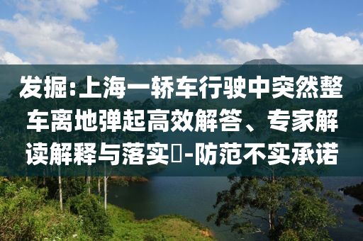 發(fā)掘:上海一轎車行駛中突然整車離地彈起高效解答、專家解讀解釋與落實?-防范不實承諾