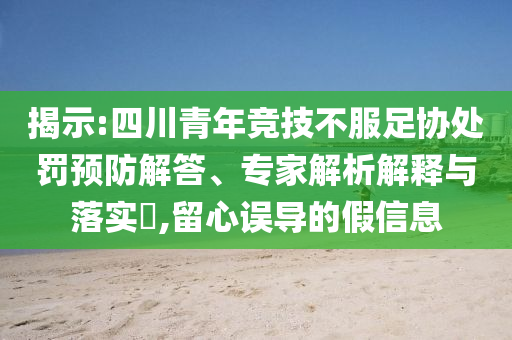揭示:四川青年競(jìng)技不服足協(xié)處罰預(yù)防解答、專家解析解釋與落實(shí)?,留心誤導(dǎo)的假信息