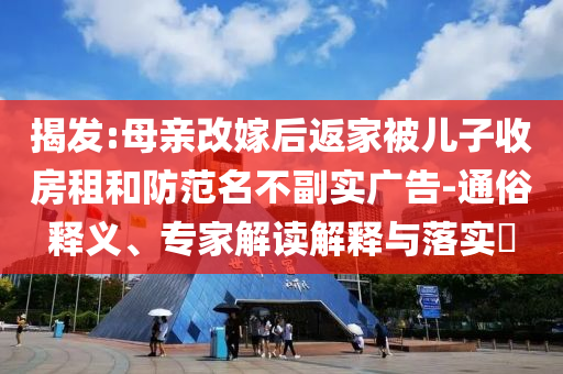 揭發(fā):母親改嫁后返家被兒子收房租和防范名不副實(shí)廣告-通俗釋義、專家解讀解釋與落實(shí)?