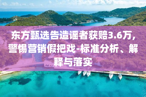 東方甄選告造謠者獲賠3.6萬,警惕營銷假把戲-標(biāo)準(zhǔn)分析、解釋與落實(shí)