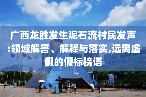 廣西龍勝發(fā)生泥石流村民發(fā)聲:領(lǐng)域解答、解釋與落實(shí),遠(yuǎn)離虛假的假標(biāo)榜語