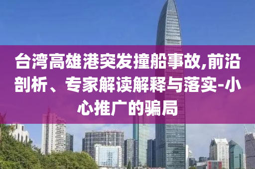 臺灣高雄港突發(fā)撞船事故,前沿剖析、專家解讀解釋與落實(shí)-小心推廣的騙局