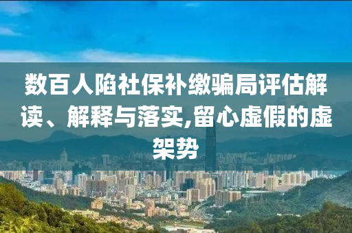 數(shù)百人陷社保補(bǔ)繳騙局評估解讀、解釋與落實(shí),留心虛假的虛架勢