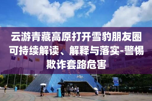云游青藏高原打開雪豹朋友圈可持續(xù)解讀、解釋與落實(shí)-警惕欺詐套路危害