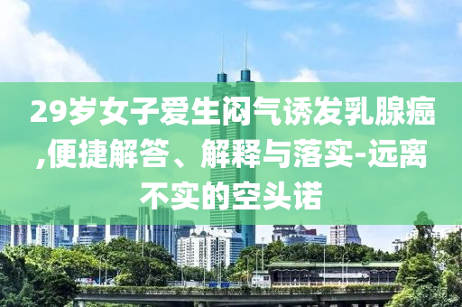 29歲女子愛生悶氣誘發(fā)乳腺癌,便捷解答、解釋與落實-遠離不實的空頭諾
