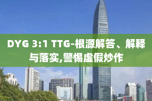 DYG 3:1 TTG-根源解答、解釋與落實(shí),警惕虛假炒作