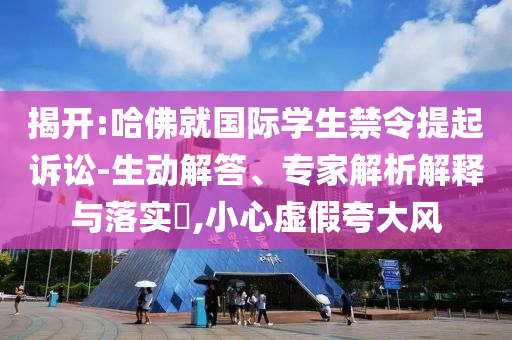 揭開:哈佛就國際學(xué)生禁令提起訴訟-生動(dòng)解答、專家解析解釋與落實(shí)?,小心虛假夸大風(fēng)