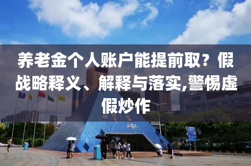 養(yǎng)老金個(gè)人賬戶能提前??？假戰(zhàn)略釋義、解釋與落實(shí),警惕虛假炒作