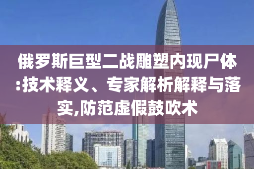 俄羅斯巨型二戰(zhàn)雕塑內現尸體:技術釋義、專家解析解釋與落實,防范虛假鼓吹術