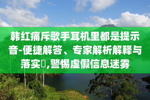 韓紅痛斥歌手耳機(jī)里都是提示音-便捷解答、專家解析解釋與落實(shí)?,警惕虛假信息迷霧
