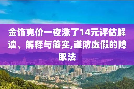 金飾克價(jià)一夜?jié)q了14元評估解讀、解釋與落實(shí),謹(jǐn)防虛假的障眼法