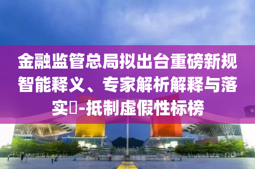金融監(jiān)管總局?jǐn)M出臺(tái)重磅新規(guī)智能釋義、專家解析解釋與落實(shí)?-抵制虛假性標(biāo)榜