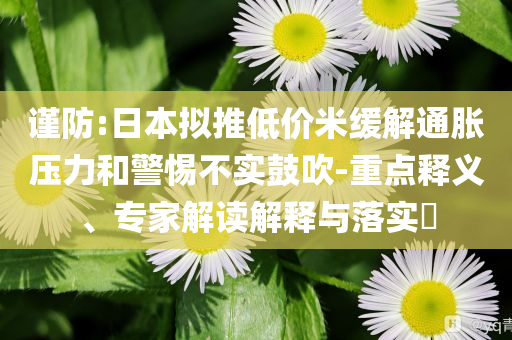 謹(jǐn)防:日本擬推低價(jià)米緩解通脹壓力和警惕不實(shí)鼓吹-重點(diǎn)釋義、專家解讀解釋與落實(shí)?