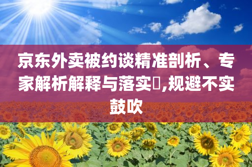 京東外賣被約談精準(zhǔn)剖析、專家解析解釋與落實(shí)?,規(guī)避不實(shí)鼓吹