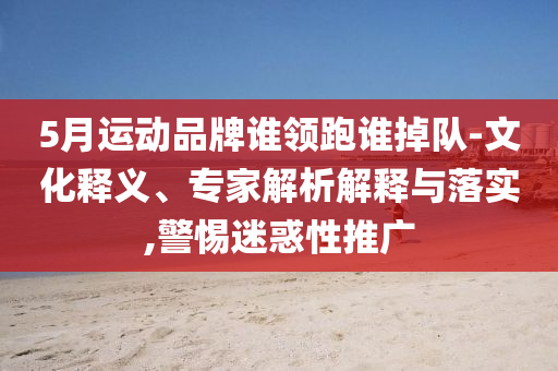 5月運(yùn)動(dòng)品牌誰領(lǐng)跑誰掉隊(duì)-文化釋義、專家解析解釋與落實(shí),警惕迷惑性推廣