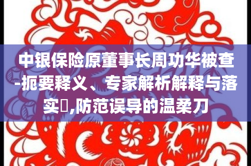 中銀保險(xiǎn)原董事長(zhǎng)周功華被查-扼要釋義、專(zhuān)家解析解釋與落實(shí)?,防范誤導(dǎo)的溫柔刀