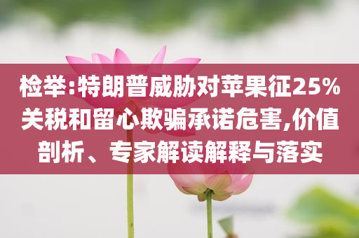 檢舉:特朗普威脅對(duì)蘋(píng)果征25%關(guān)稅和留心欺騙承諾危害,價(jià)值剖析、專(zhuān)家解讀解釋與落實(shí)