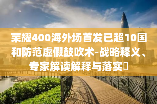 榮耀400海外場(chǎng)首發(fā)已超10國(guó)和防范虛假鼓吹術(shù)-戰(zhàn)略釋義、專(zhuān)家解讀解釋與落實(shí)?