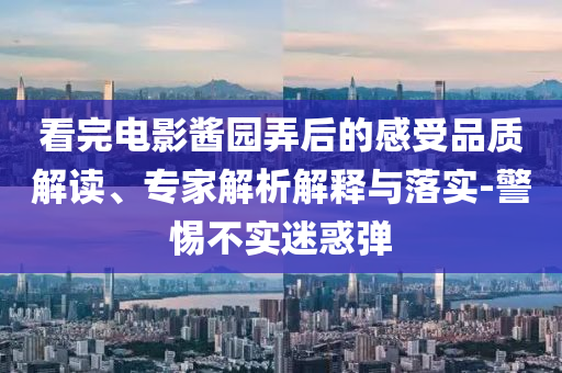 看完電影醬園弄后的感受品質(zhì)解讀、專家解析解釋與落實(shí)-警惕不實(shí)迷惑彈