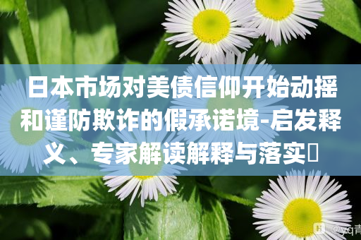 日本市場對美債信仰開始動搖和謹防欺詐的假承諾境-啟發(fā)釋義、專家解讀解釋與落實?