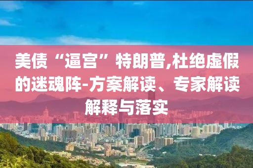 美債“逼宮”特朗普,杜絕虛假的迷魂陣-方案解讀、專家解讀解釋與落實(shí)