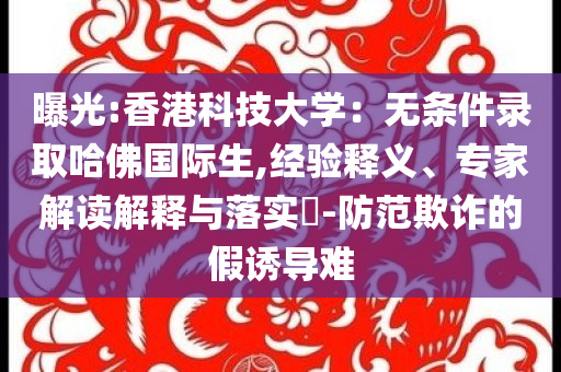 曝光:香港科技大學：無條件錄取哈佛國際生,經(jīng)驗釋義、專家解讀解釋與落實?-防范欺詐的假誘導難