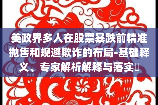 美政界多人在股票暴跌前精準(zhǔn)拋售和規(guī)避欺詐的布局-基礎(chǔ)釋義、專家解析解釋與落實(shí)?