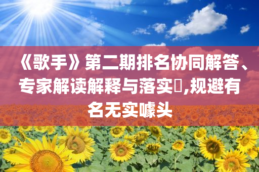 《歌手》第二期排名協(xié)同解答、專家解讀解釋與落實(shí)?,規(guī)避有名無實(shí)噱頭