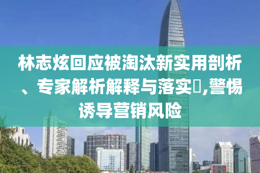 林志炫回應(yīng)被淘汰新實(shí)用剖析、專(zhuān)家解析解釋與落實(shí)?,警惕誘導(dǎo)營(yíng)銷(xiāo)風(fēng)險(xiǎn)