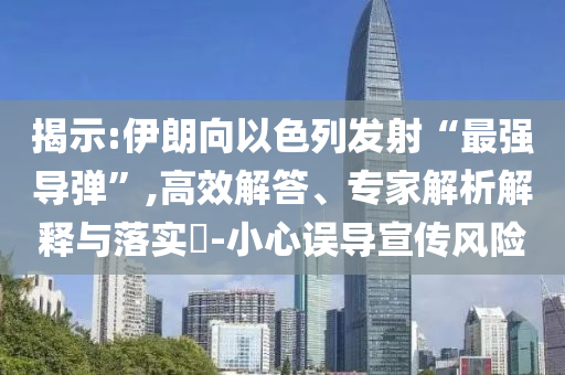 揭示:伊朗向以色列發(fā)射“最強導彈”,高效解答、專家解析解釋與落實?-小心誤導宣傳風險