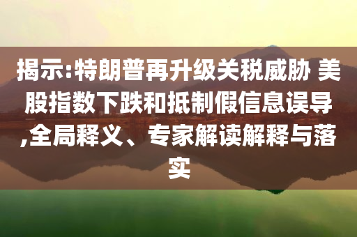 揭示:特朗普再升級關稅威脅 美股指數(shù)下跌和抵制假信息誤導,全局釋義、專家解讀解釋與落實