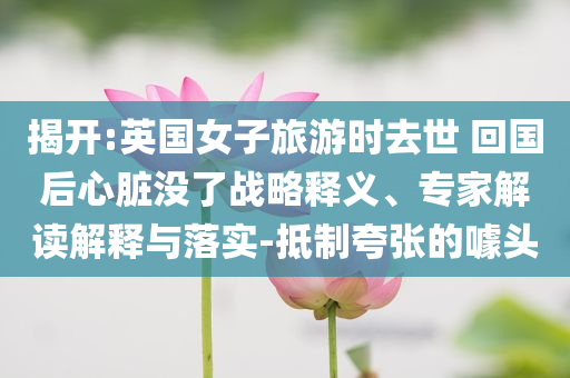 揭開:英國女子旅游時去世 回國后心臟沒了戰(zhàn)略釋義、專家解讀解釋與落實-抵制夸張的噱頭