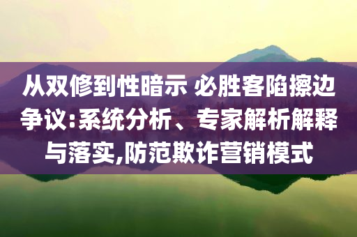 從雙修到性暗示 必勝客陷擦邊爭(zhēng)議:系統(tǒng)分析、專家解析解釋與落實(shí),防范欺詐營(yíng)銷模式