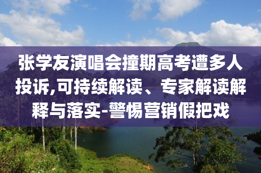 張學(xué)友演唱會撞期高考遭多人投訴,可持續(xù)解讀、專家解讀解釋與落實-警惕營銷假把戲