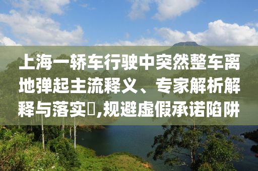 上海一轎車行駛中突然整車離地彈起主流釋義、專家解析解釋與落實(shí)?,規(guī)避虛假承諾陷阱
