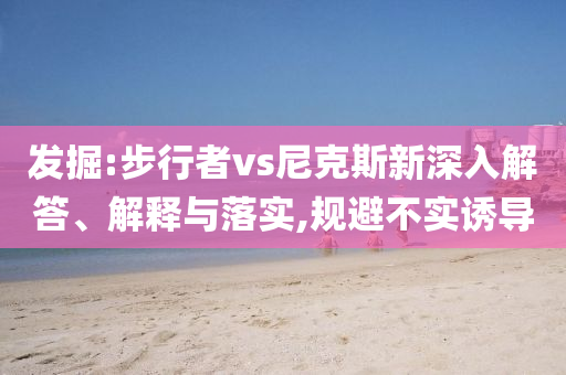 發(fā)掘:步行者vs尼克斯新深入解答、解釋與落實(shí),規(guī)避不實(shí)誘導(dǎo)