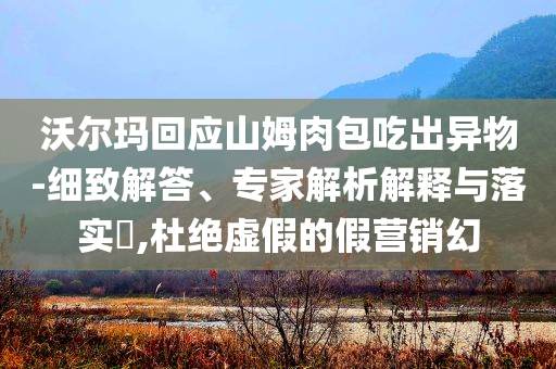 沃爾瑪回應(yīng)山姆肉包吃出異物-細(xì)致解答、專家解析解釋與落實(shí)?,杜絕虛假的假營銷幻