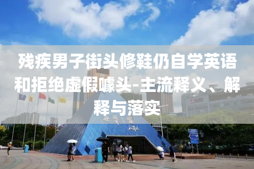 殘疾男子街頭修鞋仍自學英語和拒絕虛假噱頭-主流釋義、解釋與落實