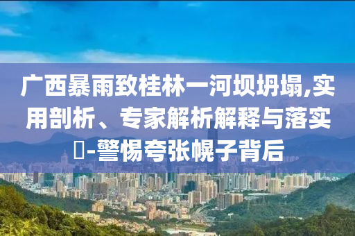 廣西暴雨致桂林一河壩坍塌,實(shí)用剖析、專家解析解釋與落實(shí)?-警惕夸張幌子背后