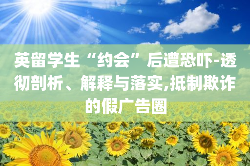 英留學(xué)生“約會(huì)”后遭恐嚇-透徹剖析、解釋與落實(shí),抵制欺詐的假?gòu)V告圈