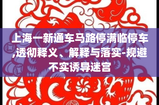 上海一新通車馬路停滿臨停車,透徹釋義、解釋與落實(shí)-規(guī)避不實(shí)誘導(dǎo)迷宮