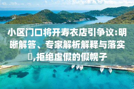 小區(qū)門口將開壽衣店引爭(zhēng)議:明晰解答、專家解析解釋與落實(shí)?,拒絕虛假的假幌子